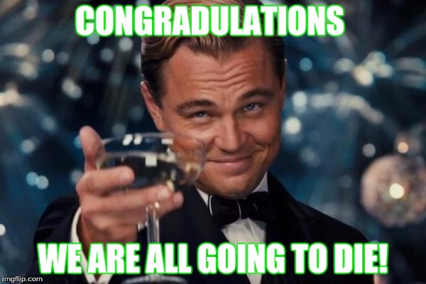 Leonardo Dicaprio Cheers Meme | CONGRADULATIONS; WE ARE ALL GOING TO DIE! | image tagged in memes,leonardo dicaprio cheers | made w/ Imgflip meme maker