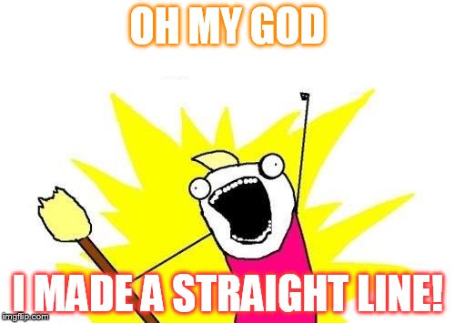 straight line! | OH MY GOD; I MADE A STRAIGHT LINE! | image tagged in memes,x all the y | made w/ Imgflip meme maker