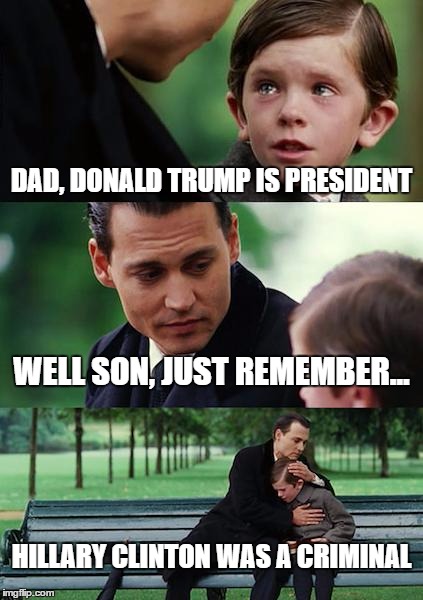 Finding Neverland | DAD, DONALD TRUMP IS PRESIDENT; WELL SON, JUST REMEMBER... HILLARY CLINTON WAS A CRIMINAL | image tagged in memes,finding neverland | made w/ Imgflip meme maker
