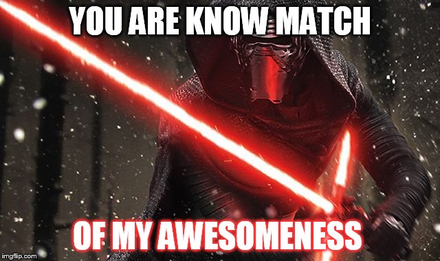 know match of awsomeness | YOU ARE KNOW MATCH; OF MY AWESOMENESS | image tagged in kylo ren | made w/ Imgflip meme maker