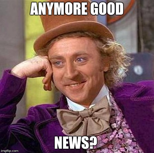 Creepy Condescending Wonka Meme | ANYMORE GOOD NEWS? | image tagged in memes,creepy condescending wonka | made w/ Imgflip meme maker