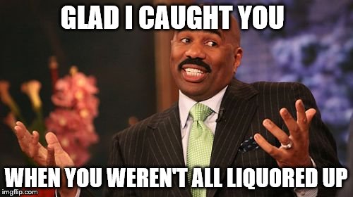 Steve Harvey Meme | GLAD I CAUGHT YOU WHEN YOU WEREN'T ALL LIQUORED UP | image tagged in memes,steve harvey | made w/ Imgflip meme maker