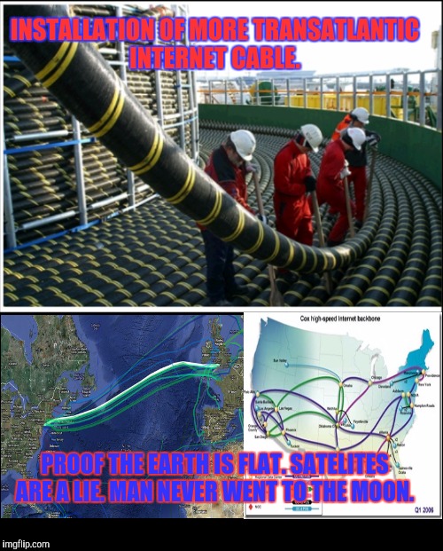 Flat Earth | INSTALLATION OF MORE TRANSATLANTIC INTERNET CABLE. PROOF THE EARTH IS FLAT. SATELITES ARE A LIE. MAN NEVER WENT TO THE MOON. | image tagged in flat earth | made w/ Imgflip meme maker