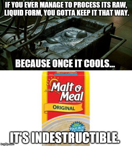 IF YOU EVER MANAGE
TO PROCESS ITS RAW, LIQUID FORM,
YOU GOTTA KEEP IT THAT WAY. BECAUSE ONCE IT COOLS... IT'S INDESTRUCTIBLE. | made w/ Imgflip meme maker