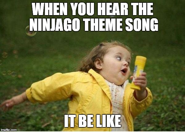 Chubby Bubbles Girl | WHEN YOU HEAR THE NINJAGO THEME SONG; IT BE LIKE | image tagged in memes,chubby bubbles girl | made w/ Imgflip meme maker