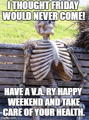 Waiting Skeleton | I THOUGHT FRIDAY WOULD NEVER COME! HAVE A V.A. RY HAPPY WEEKEND AND TAKE CARE OF YOUR HEALTH. | image tagged in memes,waiting skeleton | made w/ Imgflip meme maker