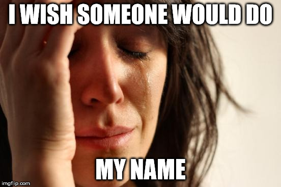 First World Problems Meme | I WISH SOMEONE WOULD DO MY NAME | image tagged in memes,first world problems | made w/ Imgflip meme maker
