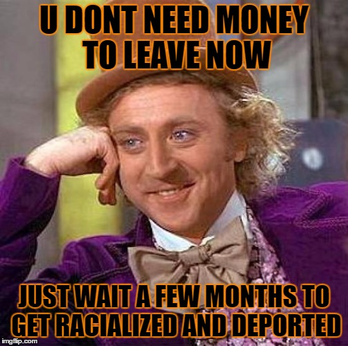 U DONT NEED MONEY TO LEAVE NOW JUST WAIT A FEW MONTHS TO GET RACIALIZED AND DEPORTED | image tagged in memes,creepy condescending wonka | made w/ Imgflip meme maker
