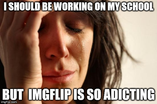 First World Problems Meme | I SHOULD BE WORKING ON MY SCHOOL BUT  IMGFLIP IS SO ADICTING | image tagged in memes,first world problems | made w/ Imgflip meme maker
