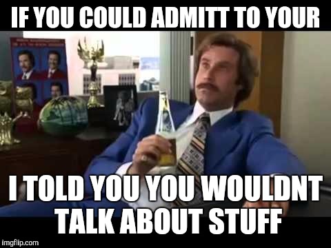 Well That Escalated Quickly Meme | IF YOU COULD ADMITT TO YOUR; I TOLD YOU YOU WOULDNT TALK ABOUT STUFF | image tagged in memes,well that escalated quickly | made w/ Imgflip meme maker