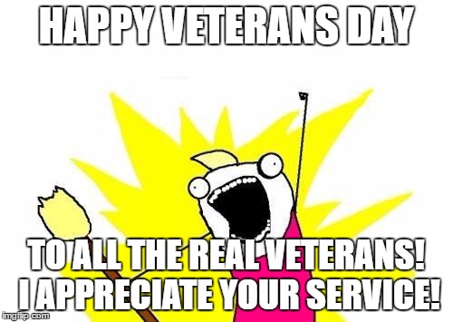 X All The Y Meme | HAPPY VETERANS DAY TO ALL THE REAL VETERANS! I APPRECIATE YOUR SERVICE! | image tagged in memes,x all the y | made w/ Imgflip meme maker