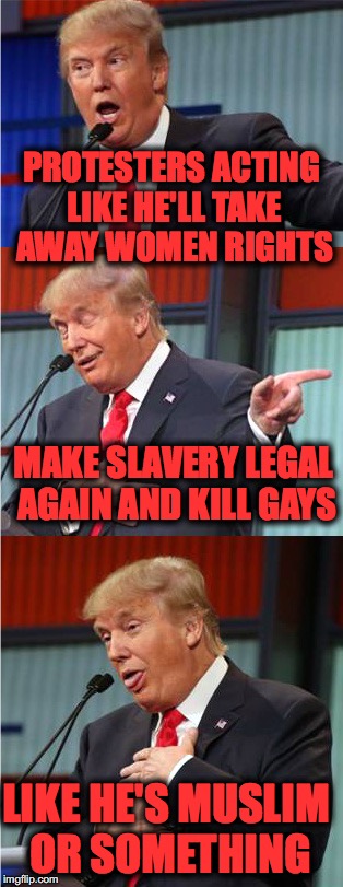 Bad Pun Trump | PROTESTERS ACTING LIKE HE'LL TAKE AWAY WOMEN RIGHTS; MAKE SLAVERY LEGAL AGAIN AND KILL GAYS; LIKE HE'S MUSLIM OR SOMETHING | image tagged in bad pun trump | made w/ Imgflip meme maker