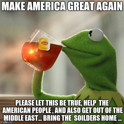 But That's None Of My Business | MAKE AMERICA GREAT AGAIN; PLEASE LET THIS BE TRUE, HELP  THE AMERICAN PEOPLE , AND ALSO GET OUT OF THE MIDDLE EAST... BRING THE  SOILDERS HOME ... | image tagged in memes,but thats none of my business,kermit the frog | made w/ Imgflip meme maker