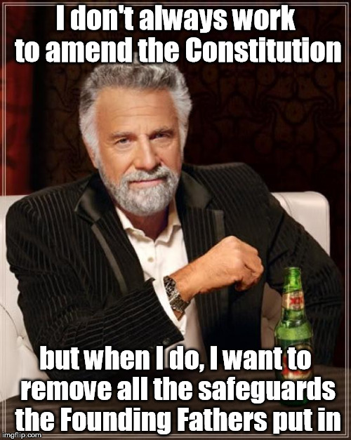 The Most Interesting Man In The World Meme | I don't always work to amend the Constitution; but when I do, I want to remove all the safeguards the Founding Fathers put in | image tagged in memes,the most interesting man in the world | made w/ Imgflip meme maker