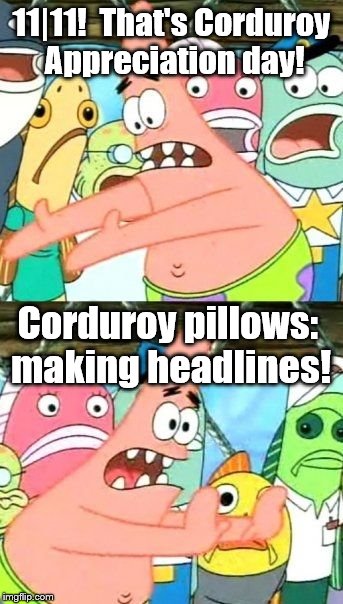 I don't imagine that I'm the first guy to post about this here. | 11|11!  That's Corduroy Appreciation day! Corduroy pillows: making headlines! | image tagged in memes,put it somewhere else patrick | made w/ Imgflip meme maker