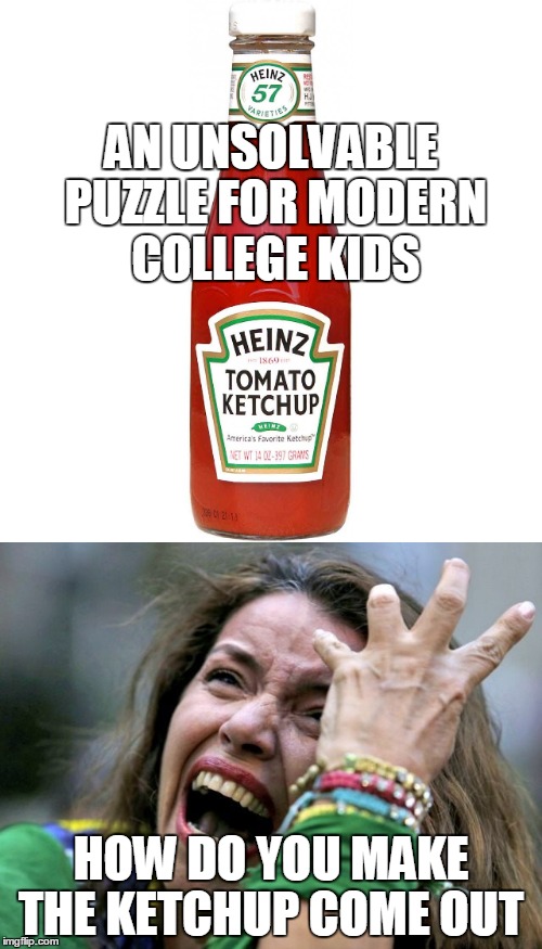 AN UNSOLVABLE PUZZLE FOR MODERN COLLEGE KIDS; HOW DO YOU MAKE THE KETCHUP COME OUT | image tagged in college kids | made w/ Imgflip meme maker