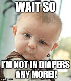 Confused Baby | WAIT SO; I'M NOT IN DIAPERS ANY MORE!! | image tagged in confused baby | made w/ Imgflip meme maker
