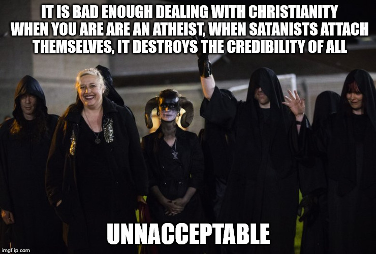 Satanists | IT IS BAD ENOUGH DEALING WITH CHRISTIANITY WHEN YOU ARE ARE AN ATHEIST, WHEN SATANISTS ATTACH THEMSELVES, IT DESTROYS THE CREDIBILITY OF ALL; UNNACCEPTABLE | image tagged in satanists,satanism,athiesm | made w/ Imgflip meme maker