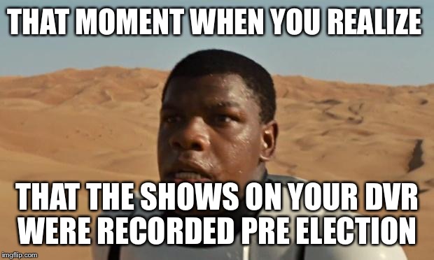 Star Wars | THAT MOMENT WHEN YOU REALIZE; THAT THE SHOWS ON YOUR DVR WERE RECORDED PRE ELECTION | image tagged in star wars,election 2016 | made w/ Imgflip meme maker