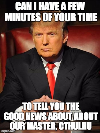 Serious Trump | CAN I HAVE A FEW MINUTES OF YOUR TIME; TO TELL YOU THE GOOD NEWS ABOUT ABOUT OUR MASTER, CTHULHU | image tagged in serious trump | made w/ Imgflip meme maker