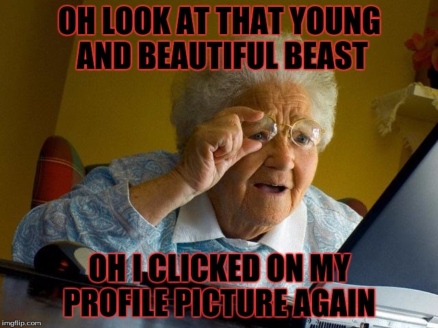Grandma Finds The Internet Meme | OH LOOK AT THAT YOUNG AND BEAUTIFUL BEAST; OH I CLICKED ON MY PROFILE PICTURE AGAIN | image tagged in memes,grandma finds the internet | made w/ Imgflip meme maker