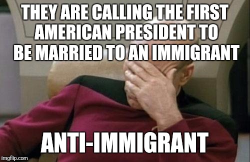 I don't count his history of infidelity as a plus for him, but come on.  | THEY ARE CALLING THE FIRST AMERICAN PRESIDENT TO BE MARRIED TO AN IMMIGRANT; ANTI-IMMIGRANT | image tagged in memes,captain picard facepalm | made w/ Imgflip meme maker