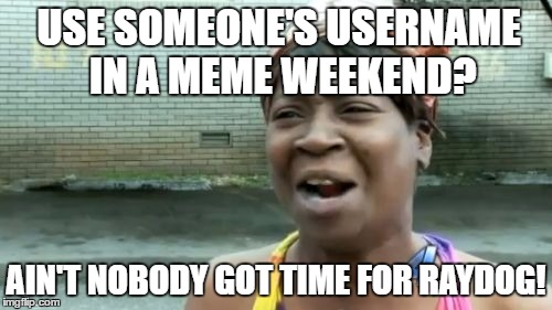 Ain't Nobody Got Time For That Meme | USE SOMEONE'S USERNAME IN A MEME WEEKEND? AIN'T NOBODY GOT TIME FOR RAYDOG! | image tagged in memes,aint nobody got time for that | made w/ Imgflip meme maker