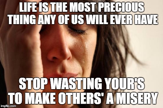 First World Problems Meme | LIFE IS THE MOST PRECIOUS THING ANY OF US WILL EVER HAVE; STOP WASTING YOUR'S TO MAKE OTHERS' A MISERY | image tagged in memes,first world problems | made w/ Imgflip meme maker
