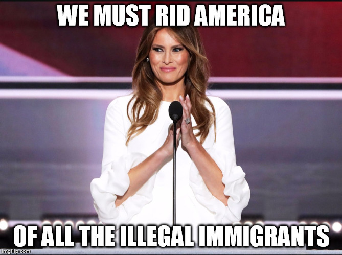 Melania trump meme | WE MUST RID AMERICA; OF ALL THE ILLEGAL IMMIGRANTS | image tagged in melania trump meme | made w/ Imgflip meme maker
