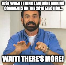 but wait there's more | JUST WHEN I THINK I AM DONE MAKING COMMENTS ON THE 2016 ELECTION... WAIT! THERE'S MORE! | image tagged in but wait there's more | made w/ Imgflip meme maker