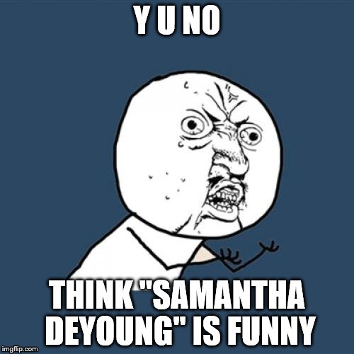 Y U No | Y U NO; THINK "SAMANTHA DEYOUNG" IS FUNNY | image tagged in memes,y u no | made w/ Imgflip meme maker