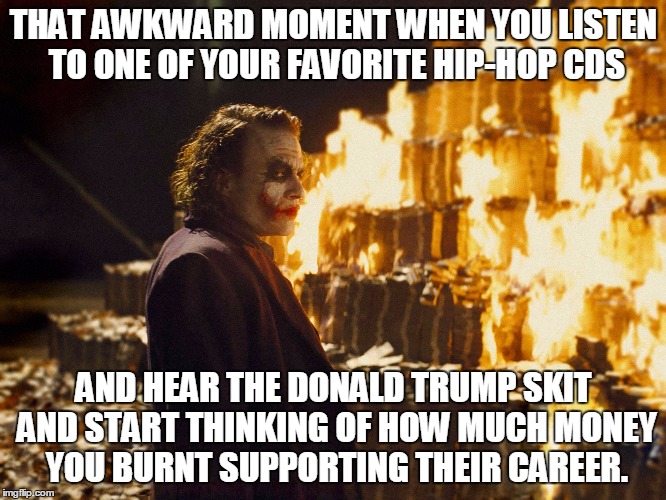 Joker Burning Money | THAT AWKWARD MOMENT WHEN YOU LISTEN TO ONE OF YOUR FAVORITE HIP-HOP CDS; AND HEAR THE DONALD TRUMP SKIT AND START THINKING OF HOW MUCH MONEY YOU BURNT SUPPORTING THEIR CAREER. | image tagged in joker burning money | made w/ Imgflip meme maker