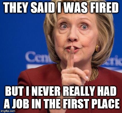 Hillary Shhhh | THEY SAID I WAS FIRED; BUT I NEVER REALLY HAD A JOB IN THE FIRST PLACE | image tagged in hillary shhhh,memes,funny,political meme | made w/ Imgflip meme maker