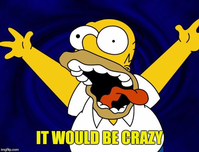 IT WOULD BE CRAZY | made w/ Imgflip meme maker