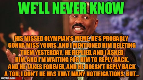 WE'LL NEVER KNOW HIS MISSED OLYMPIAN'S MEME, HE'S PROBABLY GONNA MISS YOURS, AND I MENTIONED HIM DELETING THEM YESTERDAY, HE REPLIED, AND I  | image tagged in memes,steve harvey | made w/ Imgflip meme maker