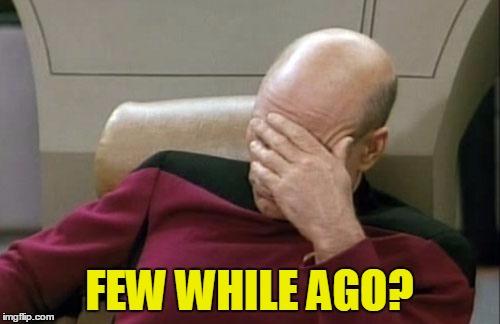 Captain Picard Facepalm Meme | FEW WHILE AGO? | image tagged in memes,captain picard facepalm | made w/ Imgflip meme maker