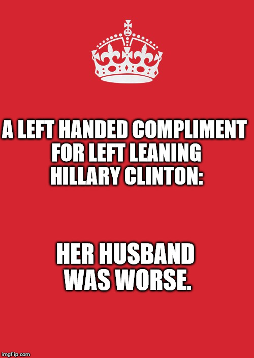 Keep Calm And Carry On Red | A LEFT HANDED COMPLIMENT FOR LEFT LEANING HILLARY CLINTON:; HER HUSBAND WAS WORSE. | image tagged in memes,keep calm and carry on red | made w/ Imgflip meme maker