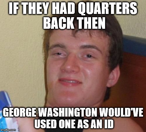 The Washington Quarter | IF THEY HAD QUARTERS BACK THEN; GEORGE WASHINGTON WOULD'VE USED ONE AS AN ID | image tagged in memes,10 guy,funny,george washington,america | made w/ Imgflip meme maker