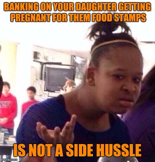 Black Girl Wat Meme | BANKING ON YOUR DAUGHTER GETTING PREGNANT FOR THEM FOOD STAMPS; IS NOT A SIDE HUSSLE | image tagged in memes,black girl wat | made w/ Imgflip meme maker