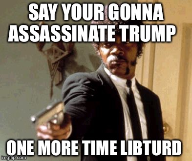 Say That Again I Dare You | SAY YOUR GONNA ASSASSINATE TRUMP; ONE MORE TIME LIBTURD | image tagged in memes,say that again i dare you | made w/ Imgflip meme maker