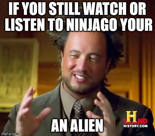 Ancient Aliens Meme | IF YOU STILL WATCH OR LISTEN TO NINJAGO YOUR AN ALIEN | image tagged in memes,ancient aliens | made w/ Imgflip meme maker