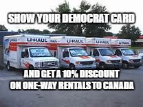 Moving to Canada | SHOW YOUR DEMOCRAT CARD; AND GET A 10% DISCOUNT ON ONE-WAY RENTALS TO CANADA | image tagged in moving to canada,celebrities moving,trump,hillary,get out | made w/ Imgflip meme maker