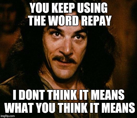 BBHMM | YOU KEEP USING THE WORD REPAY; I DONT THINK IT MEANS WHAT YOU THINK IT MEANS | image tagged in memes,inigo montoya | made w/ Imgflip meme maker