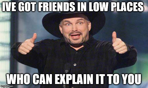 IVE GOT FRIENDS IN LOW PLACES WHO CAN EXPLAIN IT TO YOU | made w/ Imgflip meme maker