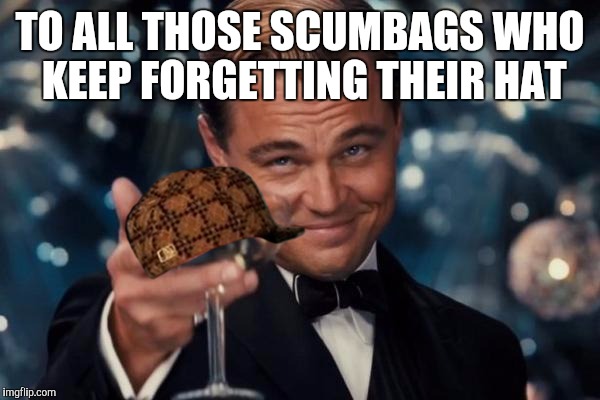 Leonardo Dicaprio Cheers Meme | TO ALL THOSE SCUMBAGS WHO KEEP FORGETTING THEIR HAT | image tagged in memes,leonardo dicaprio cheers,scumbag | made w/ Imgflip meme maker