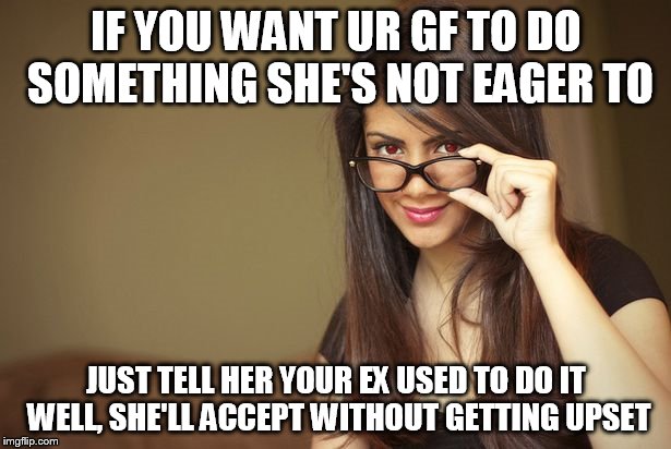 malicious girl advice | IF YOU WANT UR GF TO DO SOMETHING SHE'S NOT EAGER TO; JUST TELL HER YOUR EX USED TO DO IT WELL, SHE'LL ACCEPT WITHOUT GETTING UPSET | image tagged in malicious girl advice | made w/ Imgflip meme maker