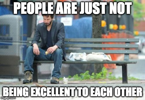Grow up people. You candidate lost. So did mine for the last 12 years.   | PEOPLE ARE JUST NOT; BEING EXCELLENT TO EACH OTHER | image tagged in sad keanu,donald trump,hillary clinton,election,bacon,college liberal | made w/ Imgflip meme maker