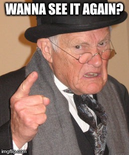 Back In My Day Meme | WANNA SEE IT AGAIN? | image tagged in memes,back in my day | made w/ Imgflip meme maker