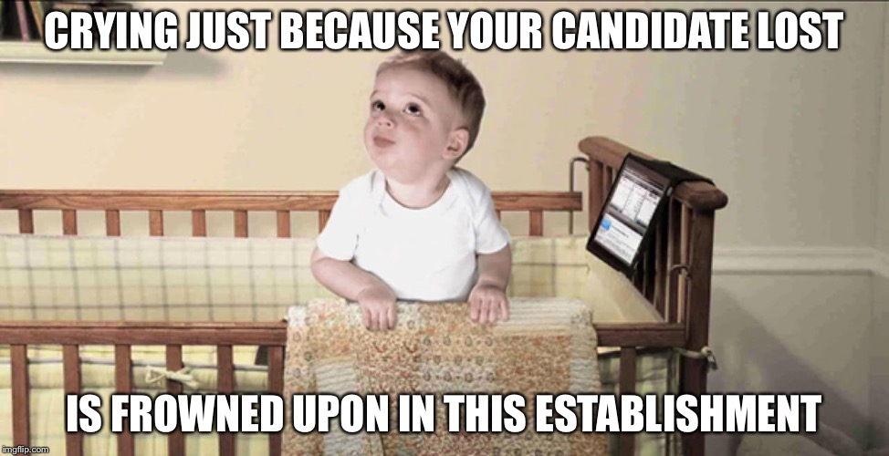 Frowned Upon in this Establishment | CRYING JUST BECAUSE YOUR CANDIDATE LOST; IS FROWNED UPON IN THIS ESTABLISHMENT | image tagged in frowned upon in this establishment | made w/ Imgflip meme maker