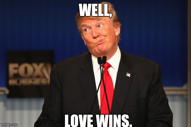 #lovewins | WELL, LOVE WINS. | image tagged in lovewins,donald trump | made w/ Imgflip meme maker